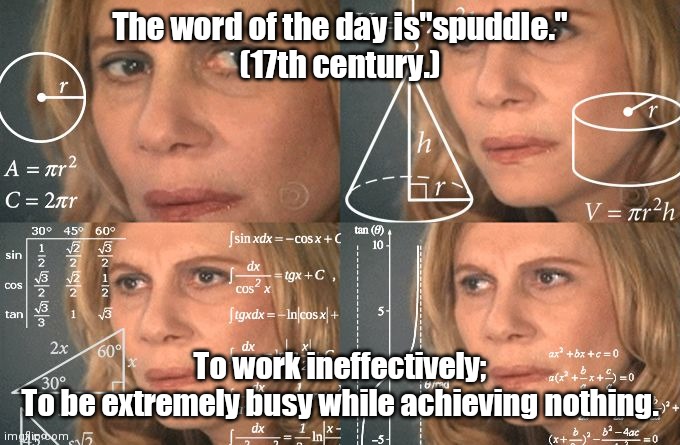 The more you know... | The word of the day is"spuddle."
(17th century.); To work ineffectively;
To be extremely busy while achieving nothing. | image tagged in calculating meme,funny | made w/ Imgflip meme maker