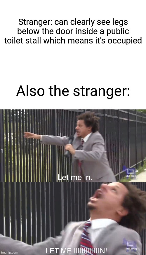 Has anyone had this happen to them? Why do people do this? | Stranger: can clearly see legs below the door inside a public toilet stall which means it's occupied; Also the stranger: | image tagged in blank white template,let me in,annoying,toilet paper,relatable | made w/ Imgflip meme maker