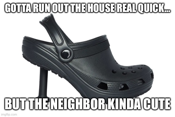 Balenciaga x Crocs | GOTTA RUN OUT THE HOUSE REAL QUICK…; BUT THE NEIGHBOR KINDA CUTE | image tagged in high heels,crocs,funny memes,shoes | made w/ Imgflip meme maker