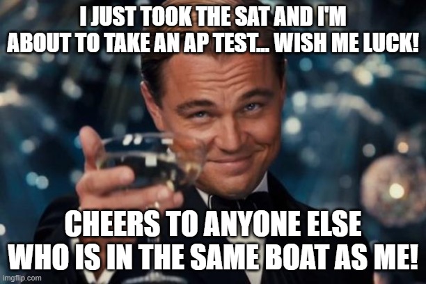 I almost said "the number of upvotes this gets will be my SAT score" but 1. that's upvote begging, and 2. that's a bad SAT score | I JUST TOOK THE SAT AND I'M ABOUT TO TAKE AN AP TEST... WISH ME LUCK! CHEERS TO ANYONE ELSE WHO IS IN THE SAME BOAT AS ME! | image tagged in memes,leonardo dicaprio cheers,sat,ap test,good luck,wish me luck | made w/ Imgflip meme maker