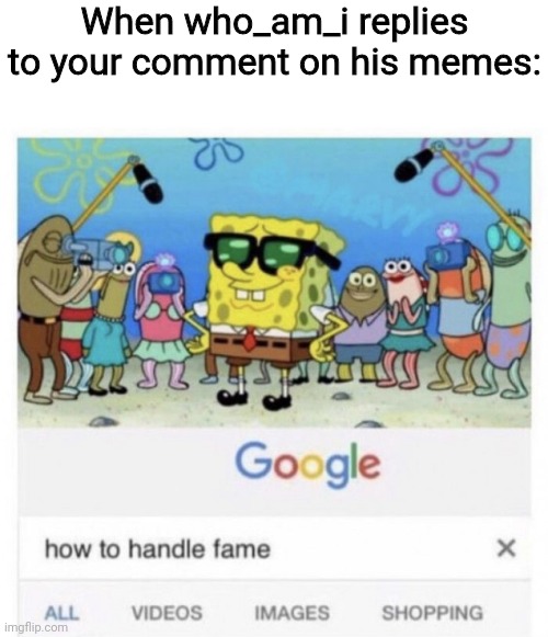 E | When who_am_i replies to your comment on his memes: | image tagged in how to handle fame | made w/ Imgflip meme maker