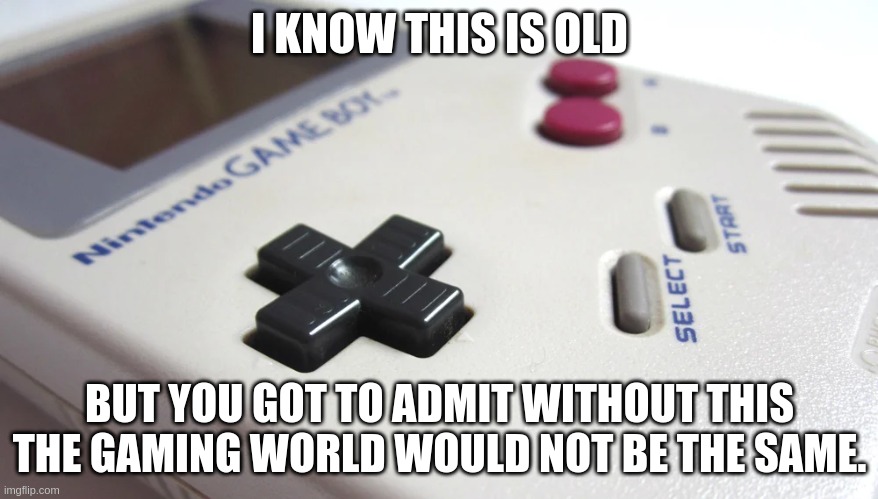 Gameboy | I KNOW THIS IS OLD; BUT YOU GOT TO ADMIT WITHOUT THIS THE GAMING WORLD WOULD NOT BE THE SAME. | image tagged in gameboy,old,world not the same | made w/ Imgflip meme maker