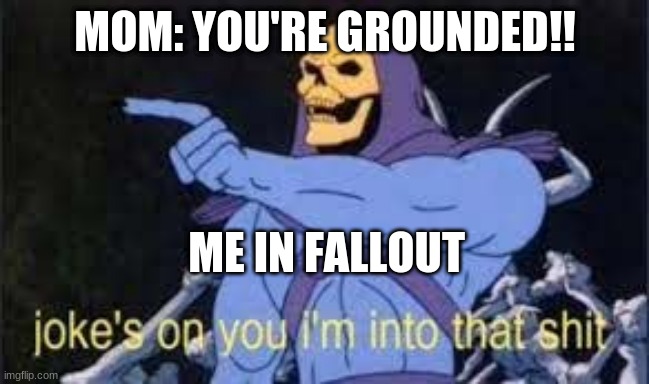 Jokes on you im into that shit | MOM: YOU'RE GROUNDED!! ME IN FALLOUT | image tagged in jokes on you im into that shit | made w/ Imgflip meme maker