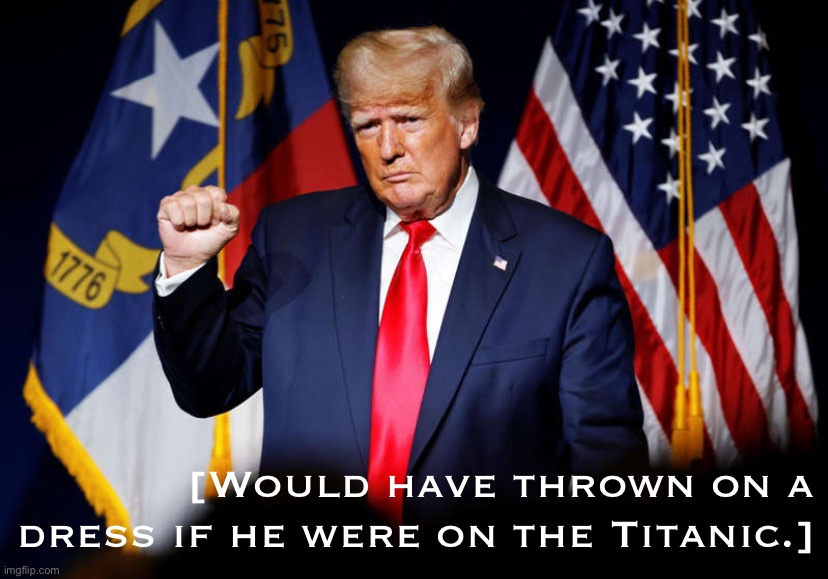 Just sayin’. | [Would have thrown on a dress if he were on the Titanic.] | image tagged in trump fist pump,trump is a moron,trump is an asshole,donald trump is an idiot,trump sucks,titanic | made w/ Imgflip meme maker