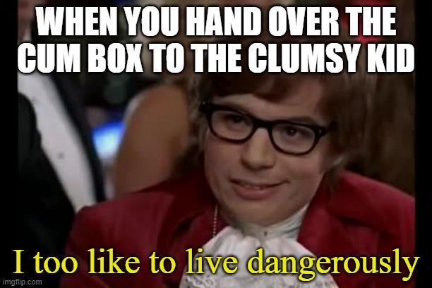 I Too Like To Live Dangerously Meme | WHEN YOU HAND OVER THE CUM BOX TO THE CLUMSY KID; I too like to live dangerously | image tagged in memes,i too like to live dangerously | made w/ Imgflip meme maker