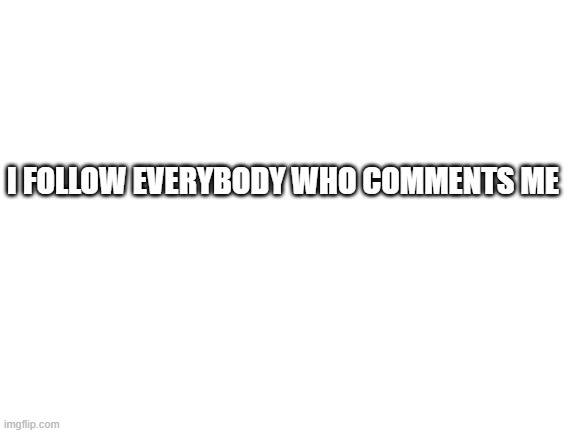 Blank White Template | I FOLLOW EVERYBODY WHO COMMENTS ME | image tagged in blank white template | made w/ Imgflip meme maker
