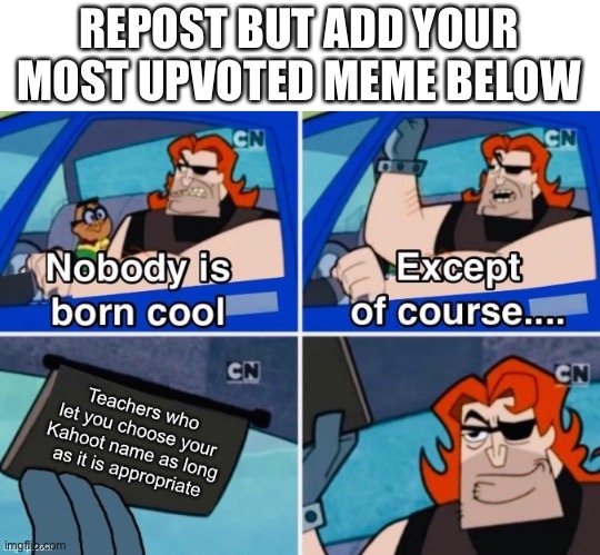 REPOST BUT ADD YOUR MOST UPVOTED MEME BELOW | made w/ Imgflip meme maker