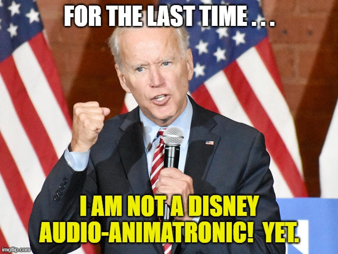 Disney's First Audio-Delusionatronic | FOR THE LAST TIME . . . I AM NOT A DISNEY AUDIO-ANIMATRONIC!  YET. | image tagged in disney,audio-animatronic,joe biden,democrats,stupid liberals,hair sniffer | made w/ Imgflip meme maker