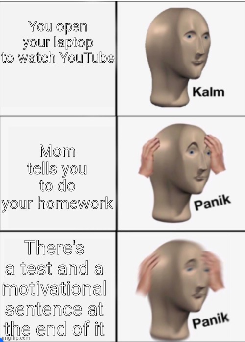 You know it gets bad when there's a motivational sentence at the end of the test... | You open your laptop to watch YouTube; Mom tells you to do your homework; There's a test and a motivational sentence at the end of it | image tagged in kalm panik panik,homework,school,test,oh crap,meme man | made w/ Imgflip meme maker
