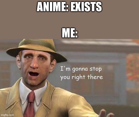 I’m gonna stop you right there | ANIME: EXISTS; ME: | image tagged in i m gonna stop you right there | made w/ Imgflip meme maker