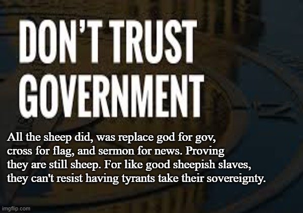 SHEEP LIKE TYRANNY | All the sheep did, was replace god for gov, 
cross for flag, and sermon for news. Proving they are still sheep. For like good sheepish slaves, they can't resist having tyrants take their sovereignty. | image tagged in government,liberty,tyranny,god,sovereignty,sheep | made w/ Imgflip meme maker