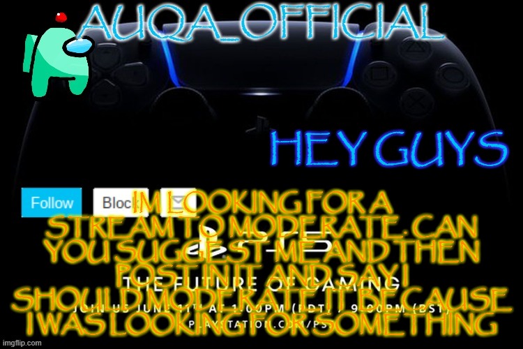 can you suggest me? | IM LOOKING FOR A STREAM TO MODERATE. CAN YOU SUGGEST ME AND THEN POST IN IT AND SAY I SHOULD MODERATE IT BECAUSE I WAS LOOKING FOR SOMETHING; HEY GUYS | image tagged in auqa_official announcment template new | made w/ Imgflip meme maker