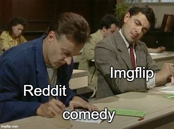 I'd say this is pretty accurate |  Imgflip; Reddit; comedy | image tagged in mr bean copying | made w/ Imgflip meme maker