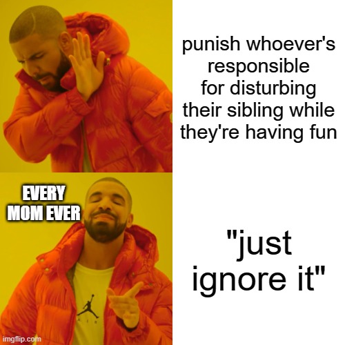 Drake Hotline Bling Meme | punish whoever's responsible for disturbing their sibling while they're having fun; "just ignore it"; EVERY MOM EVER | image tagged in memes,drake hotline bling | made w/ Imgflip meme maker