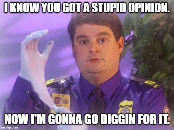 TSA Douche Meme | I KNOW YOU GOT A STUPID OPINION. NOW I'M GONNA GO DIGGIN FOR IT. | image tagged in memes,tsa douche | made w/ Imgflip meme maker