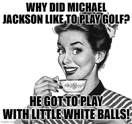 50s woman | WHY DID MICHAEL JACKSON LIKE TO PLAY GOLF? HE GOT TO PLAY WITH LITTLE WHITE BALLS! | image tagged in 50s woman | made w/ Imgflip meme maker