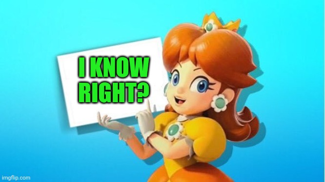 DAISY SIGN | I KNOW RIGHT? | image tagged in daisy sign | made w/ Imgflip meme maker