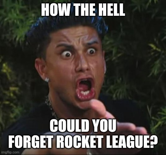 DJ Pauly D Meme | HOW THE HELL COULD YOU FORGET ROCKET LEAGUE? | image tagged in memes,dj pauly d | made w/ Imgflip meme maker