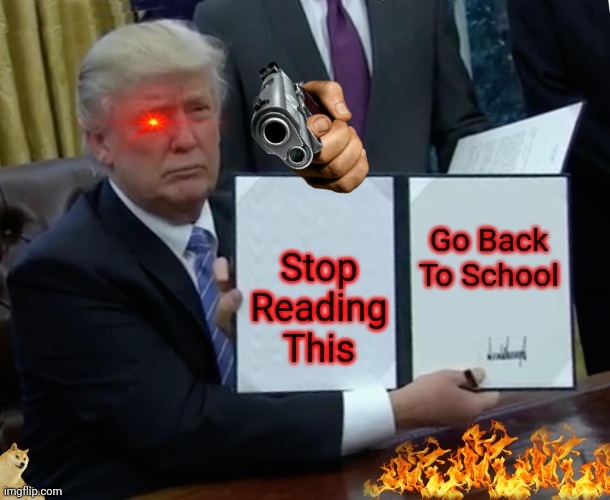 Trumps body guard will kill you... I'm more scared of trump himself for being ugly | Go Back To School; Stop Reading This | image tagged in memes,trump bill signing | made w/ Imgflip meme maker