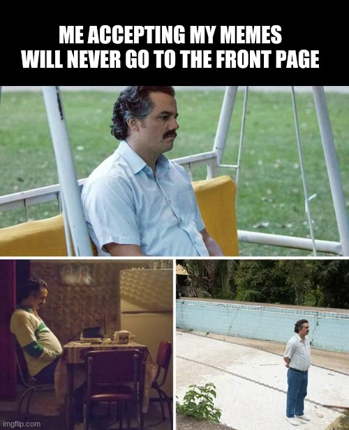 Sad Pablo Escobar | ME ACCEPTING MY MEMES WILL NEVER GO TO THE FRONT PAGE | image tagged in memes,sad pablo escobar | made w/ Imgflip meme maker