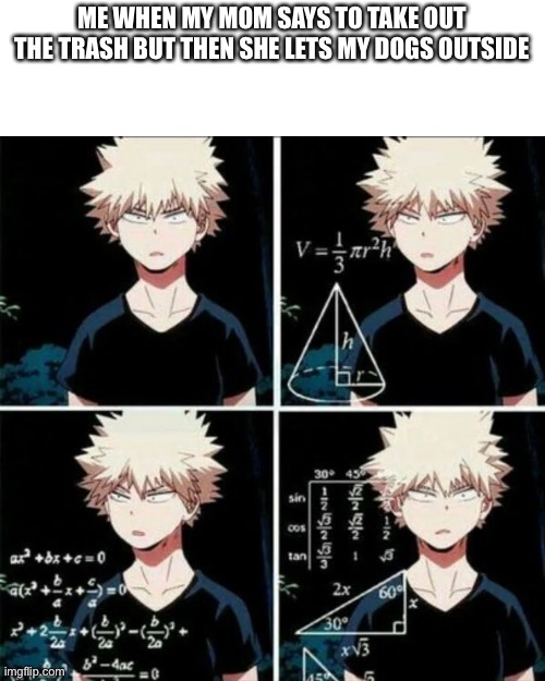 (Because I can only get to the dumpster from going out the back gate) | ME WHEN MY MOM SAYS TO TAKE OUT THE TRASH BUT THEN SHE LETS MY DOGS OUTSIDE | image tagged in thinking bakugo | made w/ Imgflip meme maker