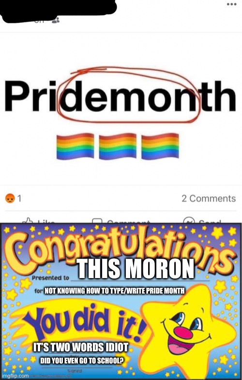 Top image = repost from reddit | THIS MORON; NOT KNOWING HOW TO TYPE/WRITE PRIDE MONTH; IT’S TWO WORDS IDIOT; DID YOU EVEN GO TO SCHOOL? | image tagged in memes,happy star congratulations | made w/ Imgflip meme maker