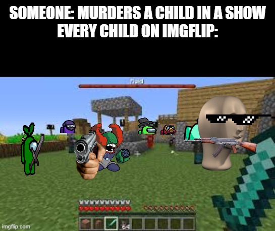 i feel bad for that kid | SOMEONE: MURDERS A CHILD IN A SHOW
EVERY CHILD ON IMGFLIP: | image tagged in minecraft raid | made w/ Imgflip meme maker