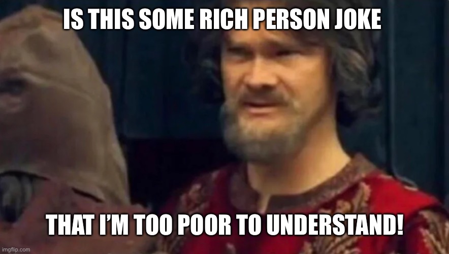 Is this some peasant joke | IS THIS SOME RICH PERSON JOKE THAT I’M TOO POOR TO UNDERSTAND! | image tagged in is this some peasant joke | made w/ Imgflip meme maker