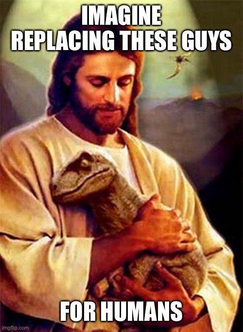 Jesus Dinosaur | IMAGINE REPLACING THESE GUYS; FOR HUMANS | image tagged in jesus dinosaur,dinosaurs,dinosaur,human race,humans,society | made w/ Imgflip meme maker
