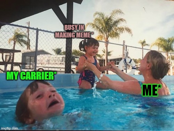 how many of you agree | BUSY IN MAKING MEME *; MY CARRIER*; ME* | image tagged in drowning kid in the pool | made w/ Imgflip meme maker