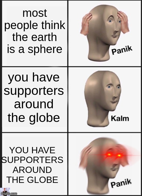 Look at the left | most people think the earth is a sphere; you have supporters around the globe; YOU HAVE SUPPORTERS AROUND THE GLOBE | image tagged in memes,panik kalm panik | made w/ Imgflip meme maker