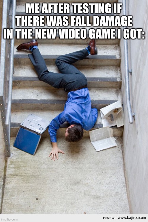 Guy Falling Down Stairs |  ME AFTER TESTING IF THERE WAS FALL DAMAGE IN THE NEW VIDEO GAME I GOT: | image tagged in guy falling down stairs | made w/ Imgflip meme maker