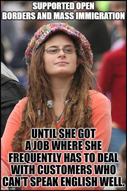 College Liberal | SUPPORTED OPEN BORDERS AND MASS IMMIGRATION; UNTIL SHE GOT A JOB WHERE SHE FREQUENTLY HAS TO DEAL WITH CUSTOMERS WHO CAN'T SPEAK ENGLISH WELL. | image tagged in memes,college liberal,open borders,immigration,job,english | made w/ Imgflip meme maker
