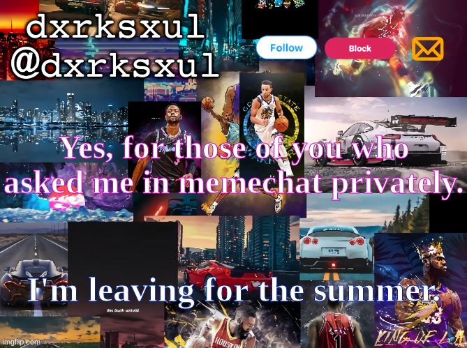 dxrksxul temp | Yes, for those of you who asked me in memechat privately. I'm leaving for the summer. | image tagged in dxrksxul temp | made w/ Imgflip meme maker