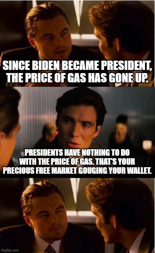 Inception Meme | SINCE BIDEN BECAME PRESIDENT, THE PRICE OF GAS HAS GONE UP. PRESIDENTS HAVE NOTHING TO DO WITH THE PRICE OF GAS. THAT'S YOUR PRECIOUS FREE MARKET GOUGING YOUR WALLET. | image tagged in memes,inception | made w/ Imgflip meme maker