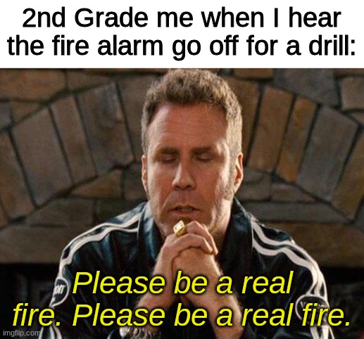 Ricky Bobby Praying | 2nd Grade me when I hear the fire alarm go off for a drill:; Please be a real fire. Please be a real fire. | image tagged in ricky bobby praying | made w/ Imgflip meme maker