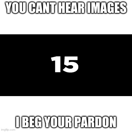 Blank Transparent Square | YOU CANT HEAR IMAGES; I BEG YOUR PARDON | image tagged in number 15,burger king foot lettuce,memes,funny,dank memes,ddm | made w/ Imgflip meme maker