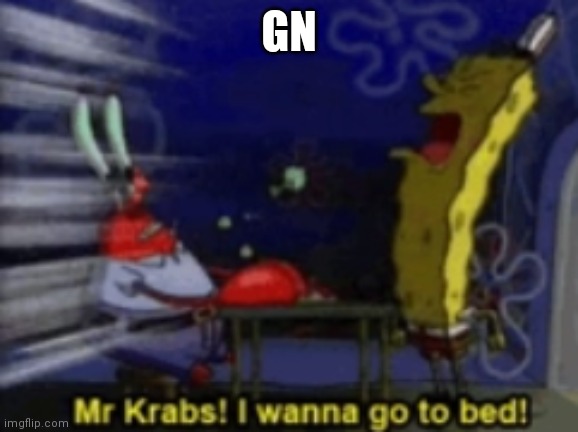 Mr.Krabs, I wanna go to bed | GN | image tagged in mr krabs i wanna go to bed | made w/ Imgflip meme maker