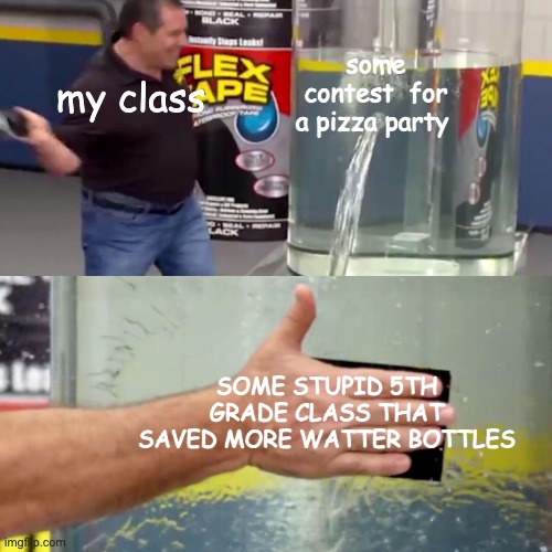 Phil Swift flex tape | some contest  for a pizza party; my class; SOME STUPID 5TH GRADE CLASS THAT SAVED MORE WATTER BOTTLES | image tagged in phil swift flex tape | made w/ Imgflip meme maker