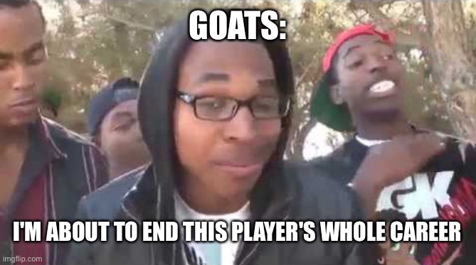 I'm about to end this man's whole career | GOATS: I'M ABOUT TO END THIS PLAYER'S WHOLE CAREER | image tagged in i'm about to end this man's whole career | made w/ Imgflip meme maker