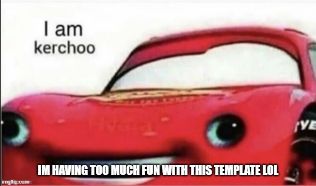 I am kerchoo | IM HAVING TOO MUCH FUN WITH THIS TEMPLATE LOL | image tagged in i am kerchoo | made w/ Imgflip meme maker