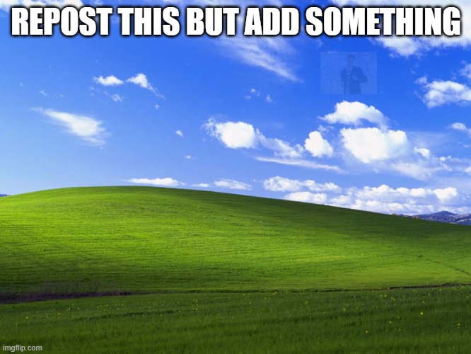 Windows XP Wallpaper | REPOST THIS BUT ADD SOMETHING | image tagged in windows xp wallpaper | made w/ Imgflip meme maker