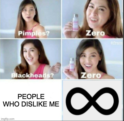 Pimples? Zero Blackheads also Zero ____ Infinity | PEOPLE WHO DISLIKE ME | image tagged in pimples zero blackheads also zero ____ infinity | made w/ Imgflip meme maker