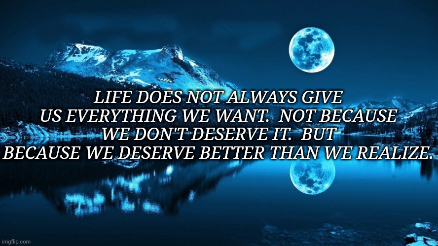 Moon | LIFE DOES NOT ALWAYS GIVE US EVERYTHING WE WANT.  NOT BECAUSE WE DON'T DESERVE IT.  BUT BECAUSE WE DESERVE BETTER THAN WE REALIZE. | image tagged in moon | made w/ Imgflip meme maker
