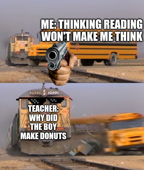 A train hitting a school bus | ME: THINKING READING WON'T MAKE ME THINK; TEACHER: WHY DID THE BOY MAKE DONUTS | image tagged in a train hitting a school bus | made w/ Imgflip meme maker