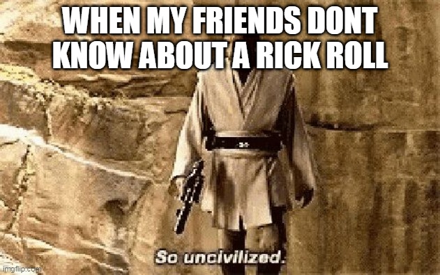 star wars prequel meme so uncivilised | WHEN MY FRIENDS DONT KNOW ABOUT A RICK ROLL | image tagged in star wars prequel meme so uncivilised | made w/ Imgflip meme maker