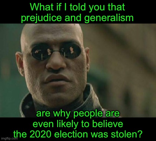 Many people don’t all vote one or another.  Is that why it’s so hard to believe Biden won? | What if I told you that prejudice and generalism; are why people are even likely to believe the 2020 election was stolen? | image tagged in memes,matrix morpheus,2020 elections,stolen election,biden | made w/ Imgflip meme maker