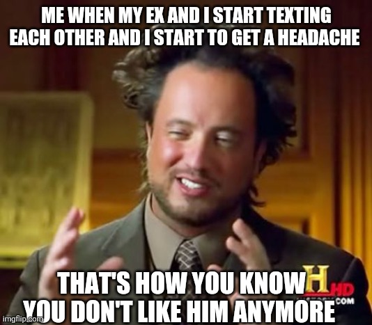 It really hurts | ME WHEN MY EX AND I START TEXTING EACH OTHER AND I START TO GET A HEADACHE; THAT'S HOW YOU KNOW YOU DON'T LIKE HIM ANYMORE | image tagged in memes,ancient aliens | made w/ Imgflip meme maker