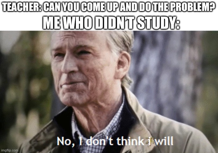 Happens every time in my life | ME WHO DIDN’T STUDY:; TEACHER: CAN YOU COME UP AND DO THE PROBLEM? | image tagged in no i dont think i will | made w/ Imgflip meme maker