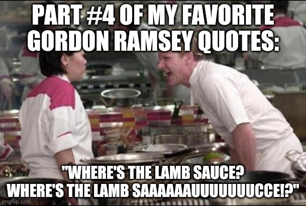 Angry Chef Gordon Ramsay | PART #4 OF MY FAVORITE GORDON RAMSEY QUOTES:; "WHERE'S THE LAMB SAUCE? WHERE'S THE LAMB SAAAAAAUUUUUUUCCE!?" | image tagged in memes,angry chef gordon ramsay | made w/ Imgflip meme maker